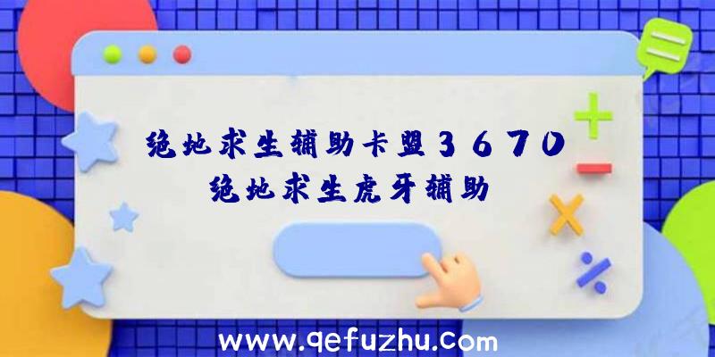 「绝地求生辅助卡盟3670」|绝地求生虎牙辅助qq